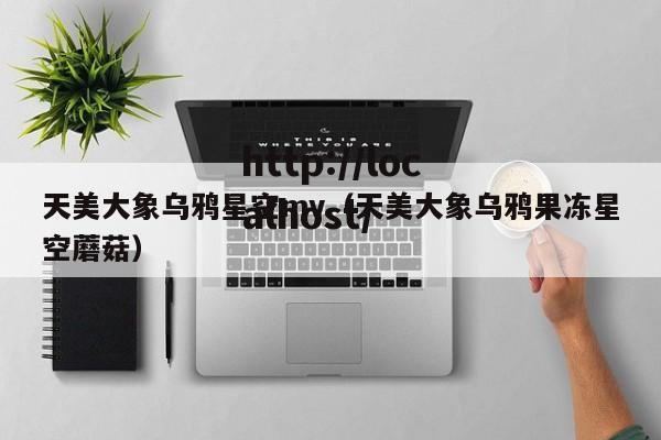 天美大象乌鸦星空mv（天美大象乌鸦果冻星空蘑菇）